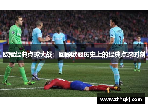 欧冠经典点球大战：回顾欧冠历史上的经典点球时刻